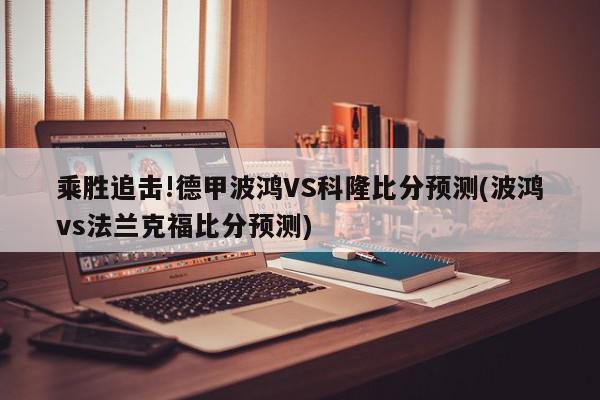 乘胜追击!德甲波鸿VS科隆比分预测(波鸿vs法兰克福比分预测)