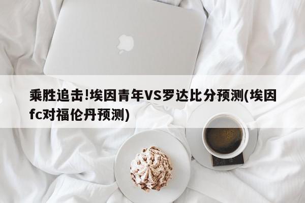 乘胜追击!埃因青年VS罗达比分预测(埃因fc对福伦丹预测)