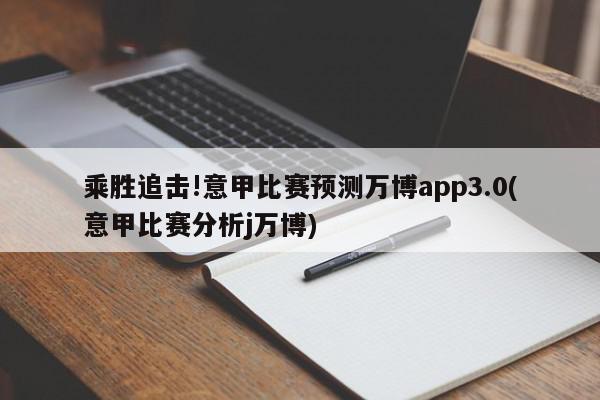 乘胜追击!意甲比赛预测万博app3.0(意甲比赛分析j万博)