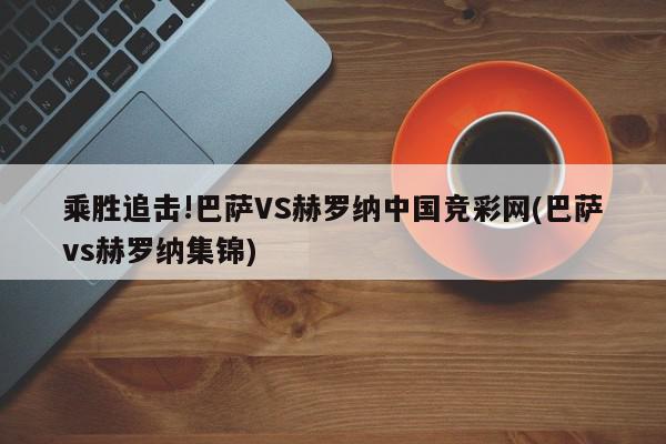 乘胜追击!巴萨VS赫罗纳中国竞彩网(巴萨vs赫罗纳集锦)