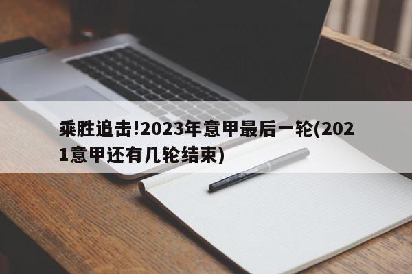 乘胜追击!2023年意甲最后一轮(2021意甲还有几轮结束)