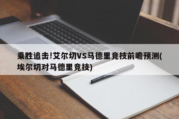 乘胜追击!艾尔切VS马德里竞技前瞻预测(埃尔切对马德里竞技)