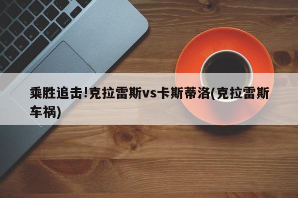 乘胜追击!克拉雷斯vs卡斯蒂洛(克拉雷斯车祸)