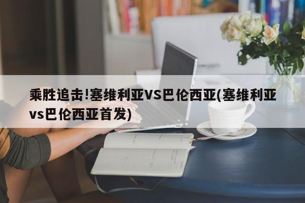 乘胜追击!塞维利亚VS巴伦西亚(塞维利亚vs巴伦西亚首发)