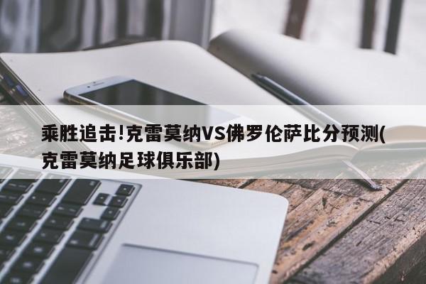 乘胜追击!克雷莫纳VS佛罗伦萨比分预测(克雷莫纳足球俱乐部)