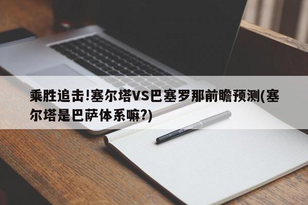 乘胜追击!塞尔塔VS巴塞罗那前瞻预测(塞尔塔是巴萨体系嘛?)