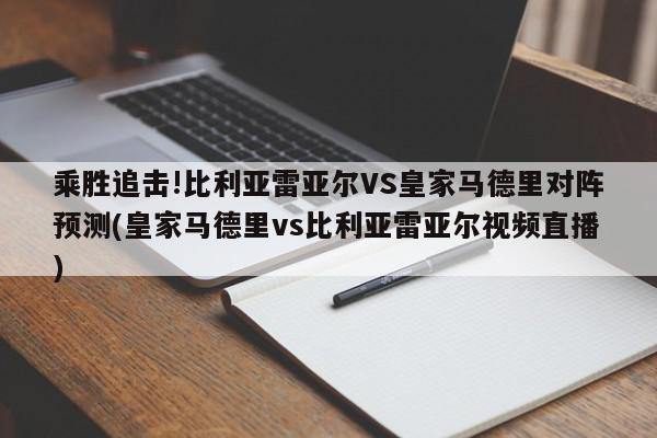 乘胜追击!比利亚雷亚尔VS皇家马德里对阵预测(皇家马德里vs比利亚雷亚尔视频直播)