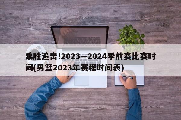 乘胜追击!2023―2024季前赛比赛时间(男篮2023年赛程时间表)