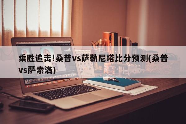 乘胜追击!桑普vs萨勒尼塔比分预测(桑普vs萨索洛)