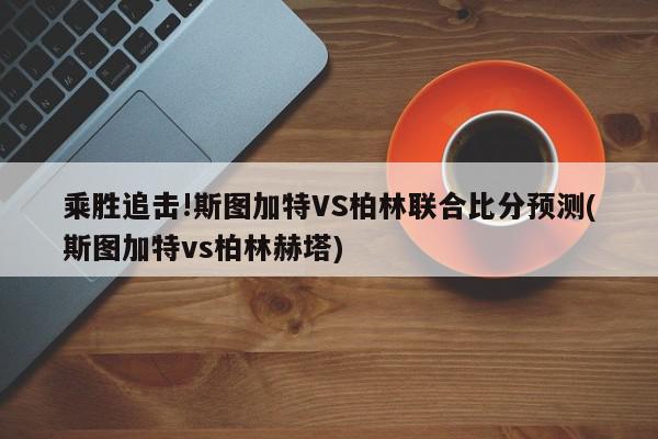 乘胜追击!斯图加特VS柏林联合比分预测(斯图加特vs柏林赫塔)