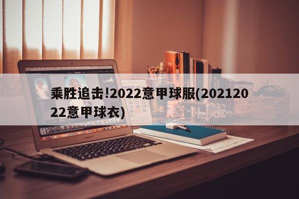 乘胜追击!2022意甲球服(20212022意甲球衣)