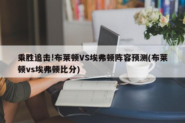 乘胜追击!布莱顿VS埃弗顿阵容预测(布莱顿vs埃弗顿比分)