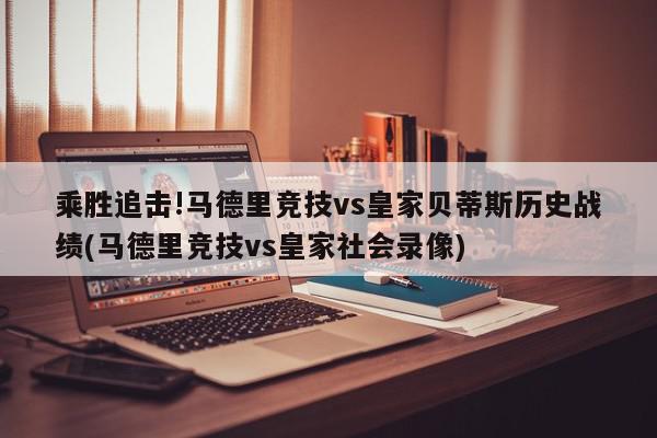 乘胜追击!马德里竞技vs皇家贝蒂斯历史战绩(马德里竞技vs皇家社会录像)