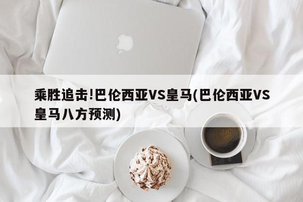 乘胜追击!巴伦西亚VS皇马(巴伦西亚VS皇马八方预测)