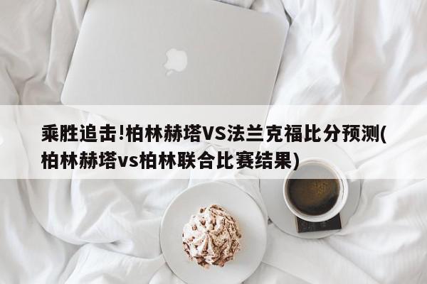 乘胜追击!柏林赫塔VS法兰克福比分预测(柏林赫塔vs柏林联合比赛结果)