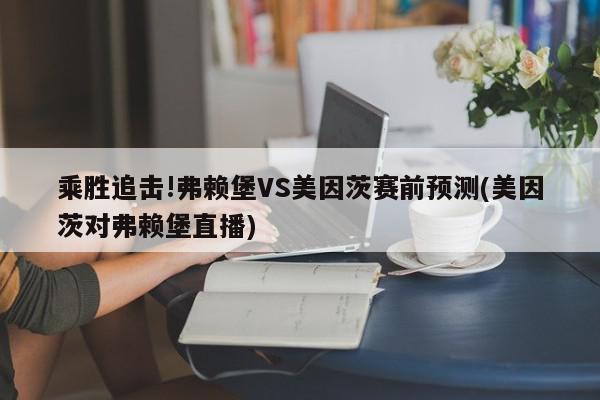 乘胜追击!弗赖堡VS美因茨赛前预测(美因茨对弗赖堡直播)