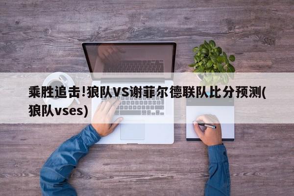 乘胜追击!狼队VS谢菲尔德联队比分预测(狼队vses)