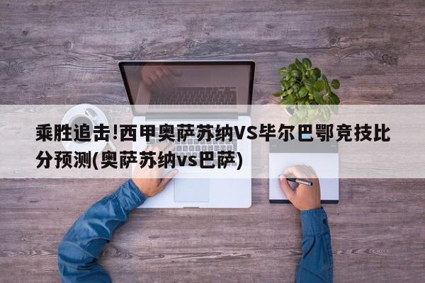 乘胜追击!西甲奥萨苏纳VS毕尔巴鄂竞技比分预测(奥萨苏纳vs巴萨)